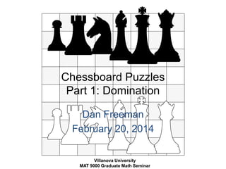 Chessboard Puzzles 
Part 1: Domination 
Dan Freeman 
February 20, 2014 
Villanova University 
MAT 9000 Graduate Math Seminar 
 