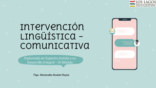 Intervención
lingüística –
comunicativa
Diplomado en Espectro Autista y su
Desarrollo Integral – IV Módulo
Flga. Marianella Alcaide Reyes
 
