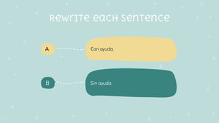 Rewrite each sentence
B
A
Sin ayuda
Con ayuda.
 