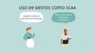 Uso de gestos como SCAA
Pero… están llenas
de matices
culturales
Ayudan a eliminar
barreras comunicativas
 