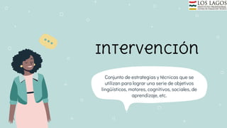 intervención
Conjunto de estrategias y técnicas que se
utilizan para lograr una serie de objetivos
lingüísticos, motores, cognitivos, sociales, de
aprendizaje, etc.
 