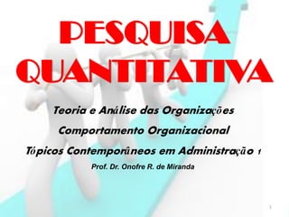 Teoria e Análise das Organizações
Comportamento Organizacional
Tópicos Contemporâneos em Administração 1
Prof. Dr. Onofre R. de Miranda
1
PESQUISA
QUANTITATIVA
 