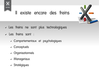 Il existe encore des freins

✔   Les freins ne sont plus technologiques
✔   Les freins sont :
     ✔   Comportementaux et psychologiques
     ✔   Conceptuels
     ✔   Organisationnels
     ✔   Manageriaux
     ✔   Stratégiques
 