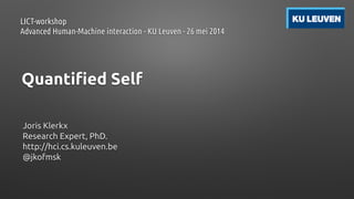 Quantified Self
Joris Klerkx
Research Expert, PhD.
http://hci.cs.kuleuven.be
@jkofmsk
LICT-workshop
Advanced Human-Machine interaction - KU Leuven - 26 mei 2014
 