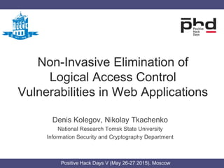 Non-Invasive Elimination of
Logical Access Control
Vulnerabilities in Web Applications
Denis Kolegov, Nikolay Tkachenko
National Research Tomsk State University
Information Security and Cryptography Department,
F5 Networks
Positive Hack Days V (May 26-27 2015), Moscow
 
