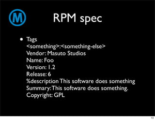RPM spec
• Tags
  <something>:<something-else>
  Vendor: Masuto Studios
  Name: Foo
  Version: 1.2
  Release: 6
  %description This software does something
  Summary: This software does something.
  Copyright: GPL


                                              13
 
