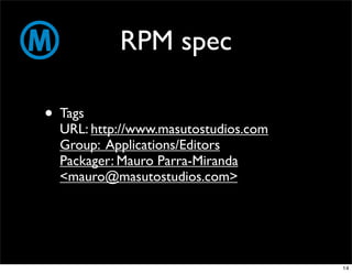 RPM spec

• Tags
  URL: http://www.masutostudios.com
  Group: Applications/Editors
  Packager: Mauro Parra-Miranda
  <mauro@masutostudios.com>




                                      14
 
