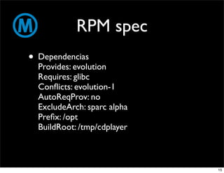 RPM spec
• Dependencias
  Provides: evolution
  Requires: glibc
  Conﬂicts: evolution-1
  AutoReqProv: no
  ExcludeArch: sparc alpha
  Preﬁx: /opt
  BuildRoot: /tmp/cdplayer



                             15
 