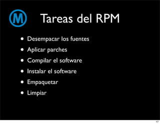 Tareas del RPM
• Desempacar los fuentes
• Aplicar parches
• Compilar el software
• Instalar el software
• Empaquetar
• Limpiar

                           17
 