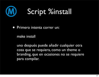 Script %install
• Primero intenta correr un:
  make install

  uno después puede añadir cualquier otra
  cosa que se requiera, como un theme o
  branding, que en ocasiones no se requiere
  para compilar.



                                              21
 