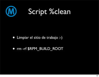 Script %clean


• Limpiar el sitio de trabajo :-)
• rm -rf $RPM_BUILD_ROOT


                                    22
 