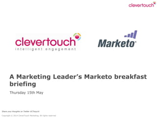 Share your thoughts on Twitter #CTexp14
Copyright © 2014 CleverTouch Marketing. All rights reserved
Thursday 15th May
A Marketing Leader’s Marketo breakfast
briefing
 