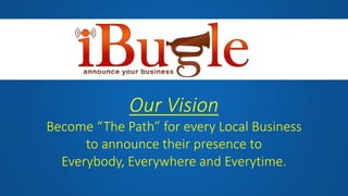 Our Vision
Become “The Path” for every Local Business
to announce their presence to
Everybody, Everywhere and Everytime.
 