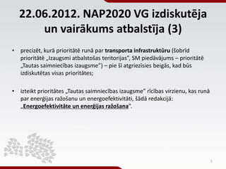 22.06.2012. NAP2020 VG izdiskutēja
un vairākums atbalstīja (3)
• precizēt, kurā prioritātē runā par transporta infrastrukt...
