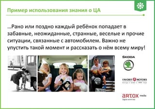 Пример использования знания о ЦА
…Рано или поздно каждый ребёнок попадает в
забавные, неожиданные, странные, веселые и прочие
ситуации, связанные с автомобилем. Важно не
упустить такой момент и рассказать о нём всему миру!
 