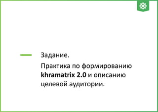 Задание.
Практика по формированию
khramatrix 2.0 и описанию
целевой аудитории.
 