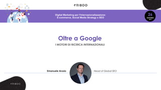 Oltre a Google
I MOTORI DI RICERCA INTERNAZIONALI
Emanuele Arosio Head of Global SEO
Digital Marketing per l’Internazionalizzazione:
E-commerce, Social Media Strategy e SEO
26
GIUGNO
2019
 