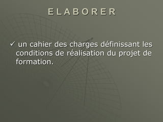 E L A B O R E R
 un cahier des charges définissant les
conditions de réalisation du projet de
formation.
 