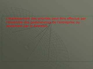 L'établissement des priorités peut être effectué par
l'ensemble des gestionnaires de l'entreprise ou
seulement par la direction.
 