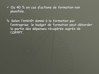  Ou 40 % en cas d’actions de formation non
planifiée.
 Selon l’intérêt donné à la formation par
l’entreprise, le budget de formation peut déborder
la partie des dépenses récupérée auprès de
l’OFPPT.
 