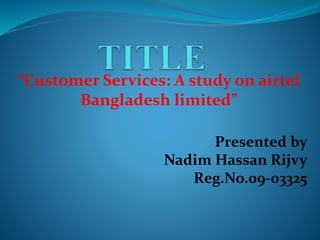 “Customer Services: A study on airtel
Bangladesh limited”
Presented by
Nadim Hassan Rijvy
Reg.No.09-03325
 