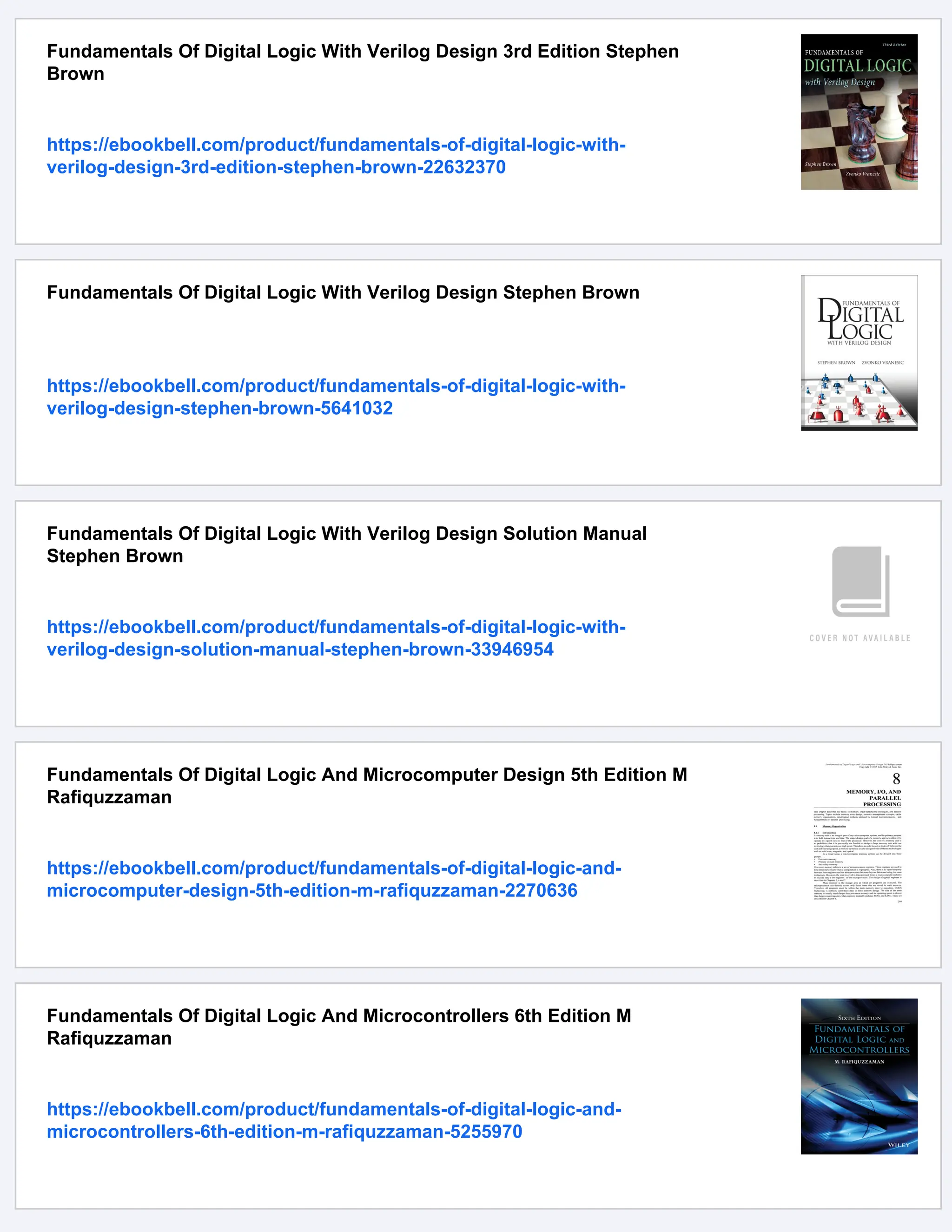 Fundamentals Of Digital Logic With Verilog Design 3rd Edition Stephen
Brown
https://ebookbell.com/product/fundamentals-of-digital-logic-with-
verilog-design-3rd-edition-stephen-brown-22632370
Fundamentals Of Digital Logic With Verilog Design Stephen Brown
https://ebookbell.com/product/fundamentals-of-digital-logic-with-
verilog-design-stephen-brown-5641032
Fundamentals Of Digital Logic With Verilog Design Solution Manual
Stephen Brown
https://ebookbell.com/product/fundamentals-of-digital-logic-with-
verilog-design-solution-manual-stephen-brown-33946954
Fundamentals Of Digital Logic And Microcomputer Design 5th Edition M
Rafiquzzaman
https://ebookbell.com/product/fundamentals-of-digital-logic-and-
microcomputer-design-5th-edition-m-rafiquzzaman-2270636
Fundamentals Of Digital Logic And Microcontrollers 6th Edition M
Rafiquzzaman
https://ebookbell.com/product/fundamentals-of-digital-logic-and-
microcontrollers-6th-edition-m-rafiquzzaman-5255970
 