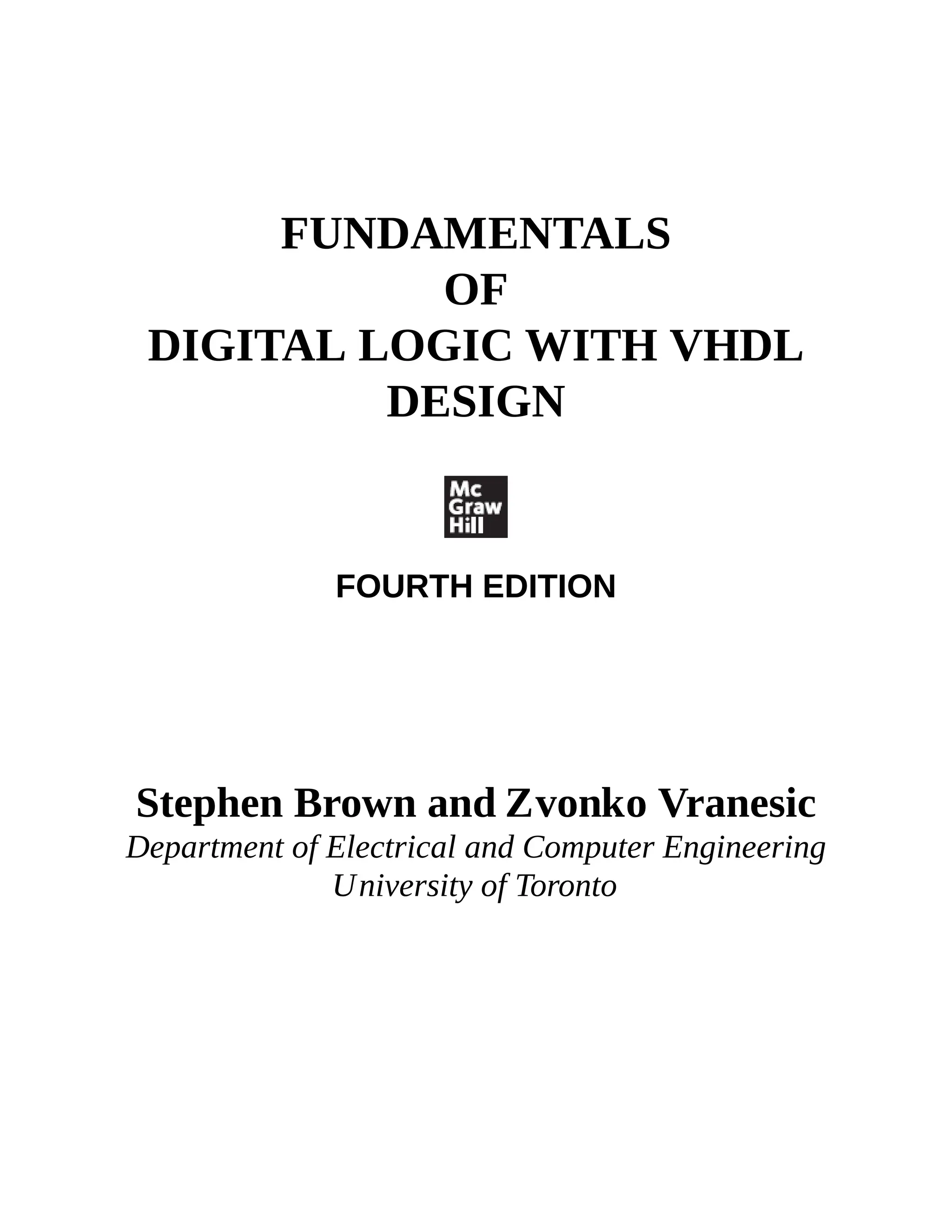FUNDAMENTALS
OF
DIGITAL LOGIC WITH VHDL
DESIGN
FOURTH EDITION
Stephen Brown and Zvonko Vranesic
Department of Electrical and Computer Engineering
University of Toronto
 
