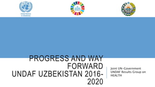 PROGRESS AND WAY
FORWARD
UNDAF UZBEKISTAN 2016-
2020
Joint UN-Government
UNDAF Results Group on
HEALTH
 