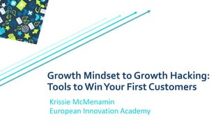 Krissie McMenamin
European Innovation Academy
Growth Mindset to Growth Hacking:
Tools to WinYour First Customers
 