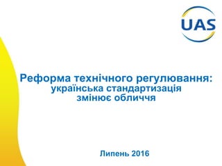 Реформа технічного регулювання:
українська стандартизація
змінює обличчя
Липень 2016
 