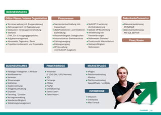 BUSINESSPACKS
Ofﬁce Planer/interne Organisation
Terminverwaltung mit Gruppenplanung
QQ Zeitmanagement mit Tagesplanung
QQ Mailsystem mit Gruppenverarbeitung
QQ Telefonie
(TAPI, Ein- & Ausgangsgespräche)
QQ Aufgabenmanagement
QQ Adressakte, Tagesakte, iDesk
QQ Projektterminübersicht und Projektakte

Sachkontenbuchhaltung inkl.
Kassenbuch
QQ (BUOP) Debitoren- und Kreditorenbuchhaltung
QQ Netzwerkfähigkeit Dialogbuchen
QQ Automatisierter Bankanschluss
QQ Zahlungsausgang
QQ Zahlungseingang
QQ OP-Verwaltung
(mit Multi-OP Ausgleich)

QQ

QQ

BUSINESFRAMES
Kataloge/ Kategorien / Attribute
Workﬂowserver
QQ Varianten
QQ Shopmanager
QQ Multishop
QQ Kostenrechnung
QQ Anlagenbuchhaltung
QQ Disposer
QQ Factoring / Zession
QQ Vertragsverwaltung
QQ Mandantenfähigkeit
QQ Teilzahlungsmanagement
QQ
QQ

Datenbank-Connector

Finanzwesen
Multi-OP Erweiterung
Zentralregulierung
QQ Globale OP-Bearbeitung
QQ Verarbeitung von
Fremdwährungen
QQ Mahnwesen Standard
QQ Zusatzmodul Mahnkriterium
QQ Netzwerkfähigkeit
Mahnwesen
QQ

POWERBRIDGE
Versender
(V LOG/DHL/UPS/Hermes)
QQ SQL
QQ Exchange
QQ Z-Atlas
QQ PayPal
QQ Onlinebanking
QQ Datev Export
QQ Datev Import
QQ

Datenbankanbindung
PERVASIVE
QQ Datenbankanbindung
MS-SQL-SERVER
QQ

View/Kasse

MARKETPLACE
ePages
Plattformanbindung
Afterbuy
QQ Plattformanbindung
Speed4Trade / emMida
QQ
QQ

INFOBRIDGE
Infozoom
Creditpass
QQ Max Consult
QQ
QQ

13

 