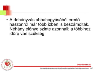 A dohányzás abbahagyásából eredő haszonról már több ízben is beszámoltak. Néhány előnye szinte azonnali; a többihez időre van szükség.  www.mnsza.hu Európai irányelv a cardiovascularis betegség megelőzéséről a klinikai gyakorlatban, 2007 