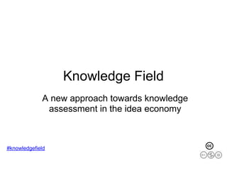 Knowledge Field
             A new approach towards knowledge
              assessment in the idea economy



#knowledgefield
 