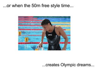 ...or when the 50m free style time...




                    ...creates Olympic dreams...
 