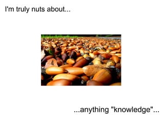 I'm truly nuts about...




                          ...anything "knowledge"...
 