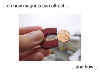 ...on how magnets can attract...




                                   ...and how...
 
