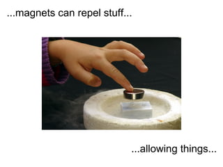...magnets can repel stuff...




                            ...allowing things...
 