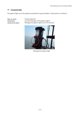 *RRG0DLQWHQDQFH2Q%RDUG6KLSV
- 90 -
19. Navigation light
Navigation lights are to be properly maintained in good condition. Check point is as follows:
How to check: Visual inspection
Check item: Are there damage of Navigation lights?
Action to be taken: Damaged navigation lights are to be renewed.
Damaged navigation light
― 90 ―
 