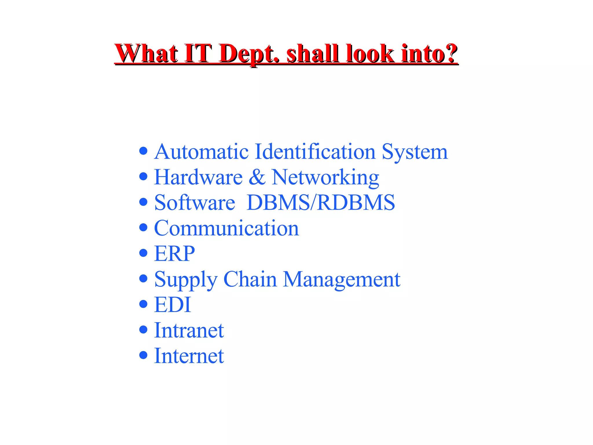 What IT Dept. shall look into? Automatic Identification System  Hardware & Networking Software  DBMS/RDBMS Communication ERP Supply Chain Management EDI Intranet Internet 