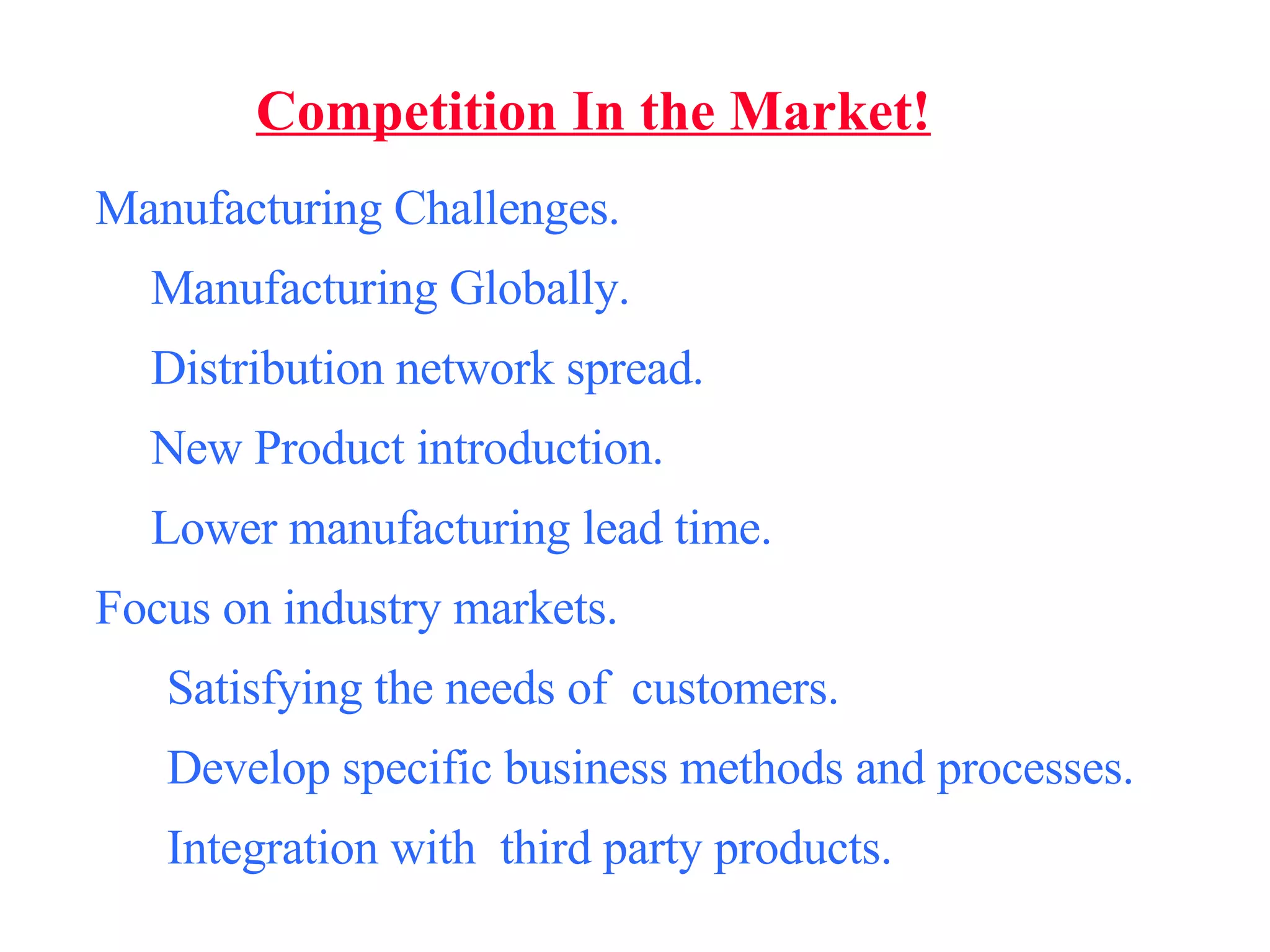 Competition In the Market! Manufacturing Challenges. Manufacturing Globally. Distribution network spread. New Product introduction. Lower manufacturing lead time. Focus on industry markets. Satisfying the needs of  customers. Develop specific business methods and processes. Integration with  third party products. 