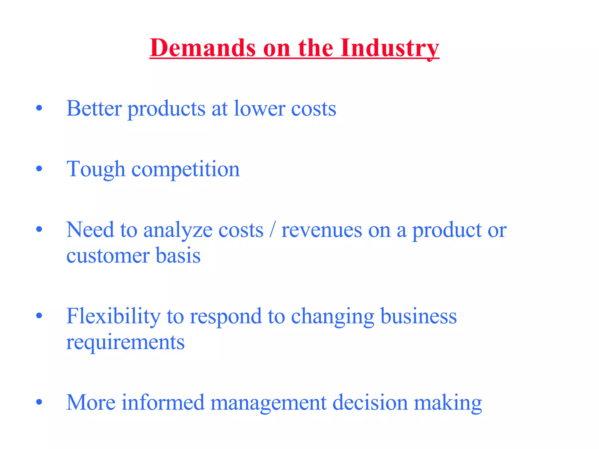 Better products at lower costs Tough competition Need to analyze costs / revenues on a product or customer basis Flexibility to respond to changing business requirements  More informed management decision making Demands on the Industry 