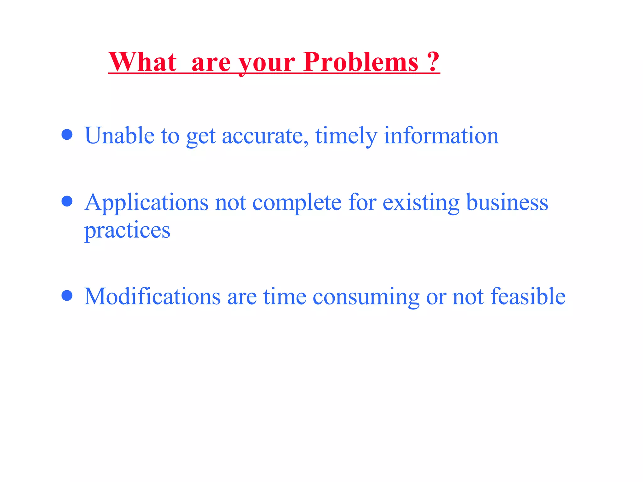 Unable to get accurate, timely information Applications not complete for existing business practices Modifications are time consuming or not   feasible What  are your Problems ? 
