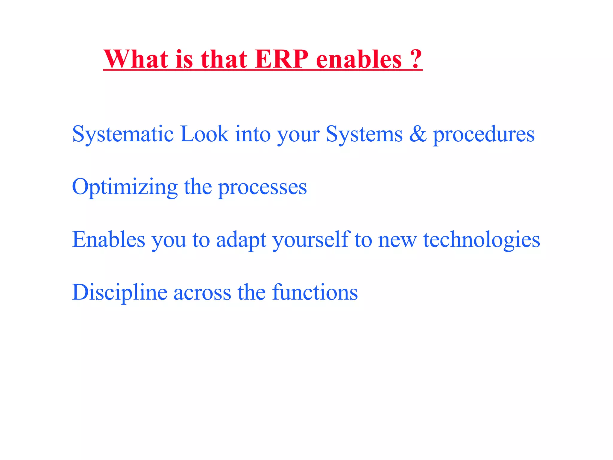 What is that ERP enables ? Systematic Look into your Systems & procedures Optimizing the processes Enables you to adapt yourself to new technologies Discipline across the functions 