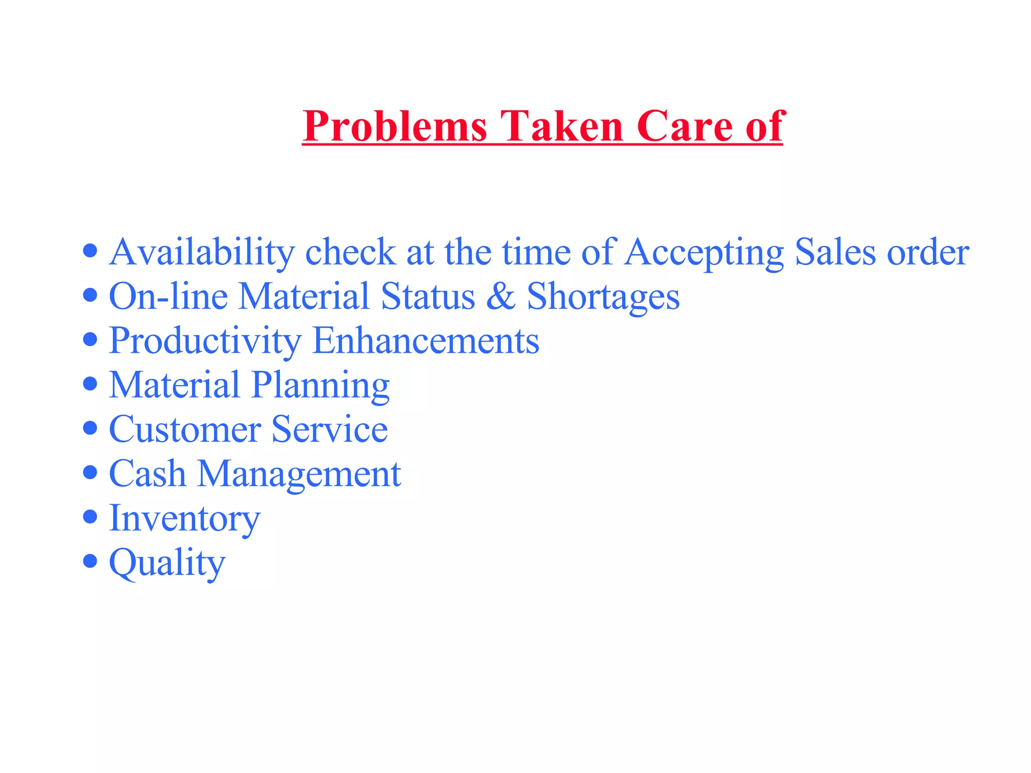 Problems Taken Care of Availability check at the time of Accepting Sales order  On-line Material Status & Shortages Productivity Enhancements Material Planning Customer Service Cash Management  Inventory  Quality 