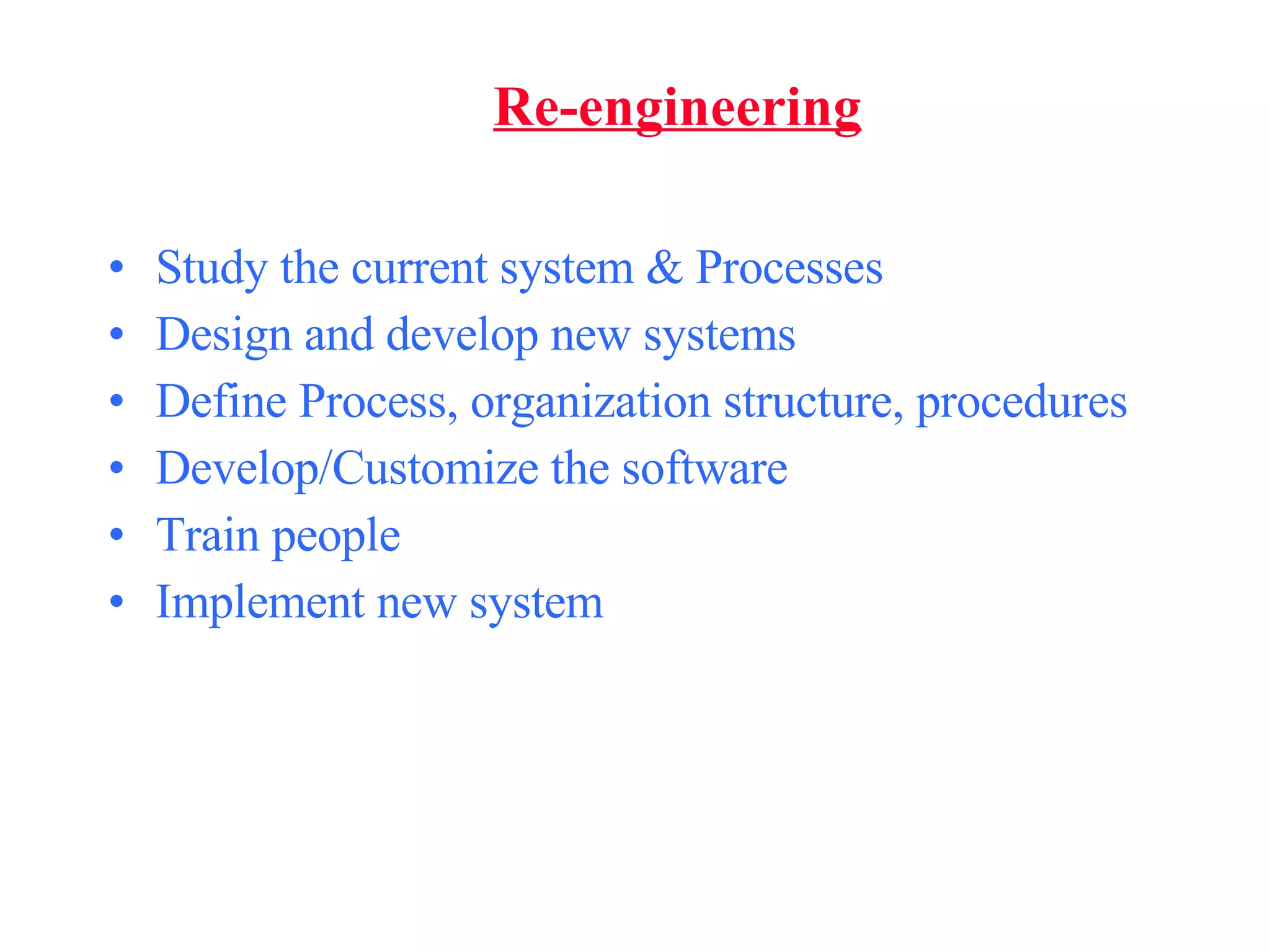 Re-engineering Study the current system & Processes Design and develop new systems Define Process, organization structure, procedures Develop/Customize the software  Train people  Implement new system 