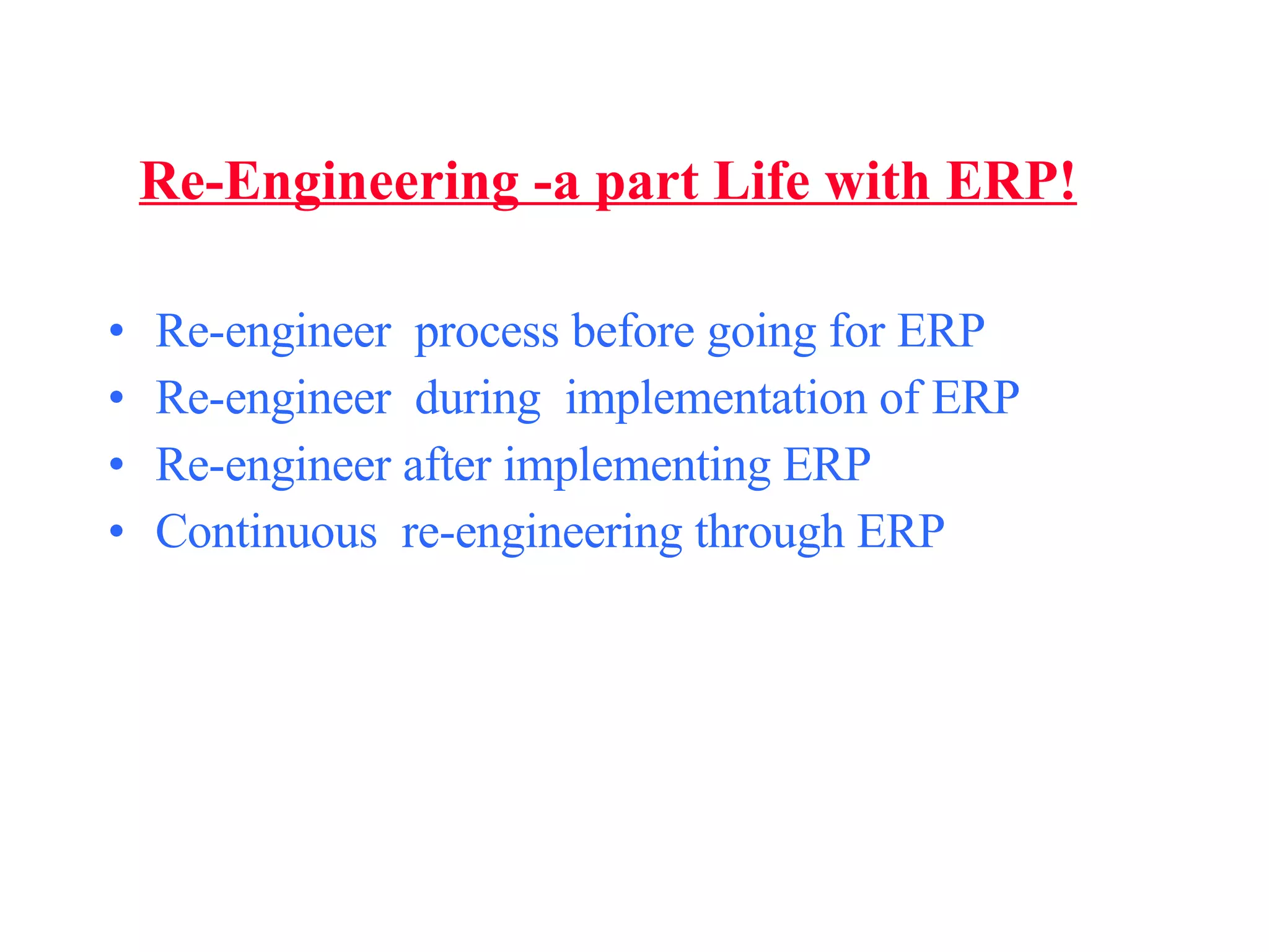 Re-Engineering -a part Life with ERP! Re-engineer  process before going for ERP Re-engineer  during  implementation of ERP Re-engineer after implementing ERP Continuous  re-engineering through ERP 