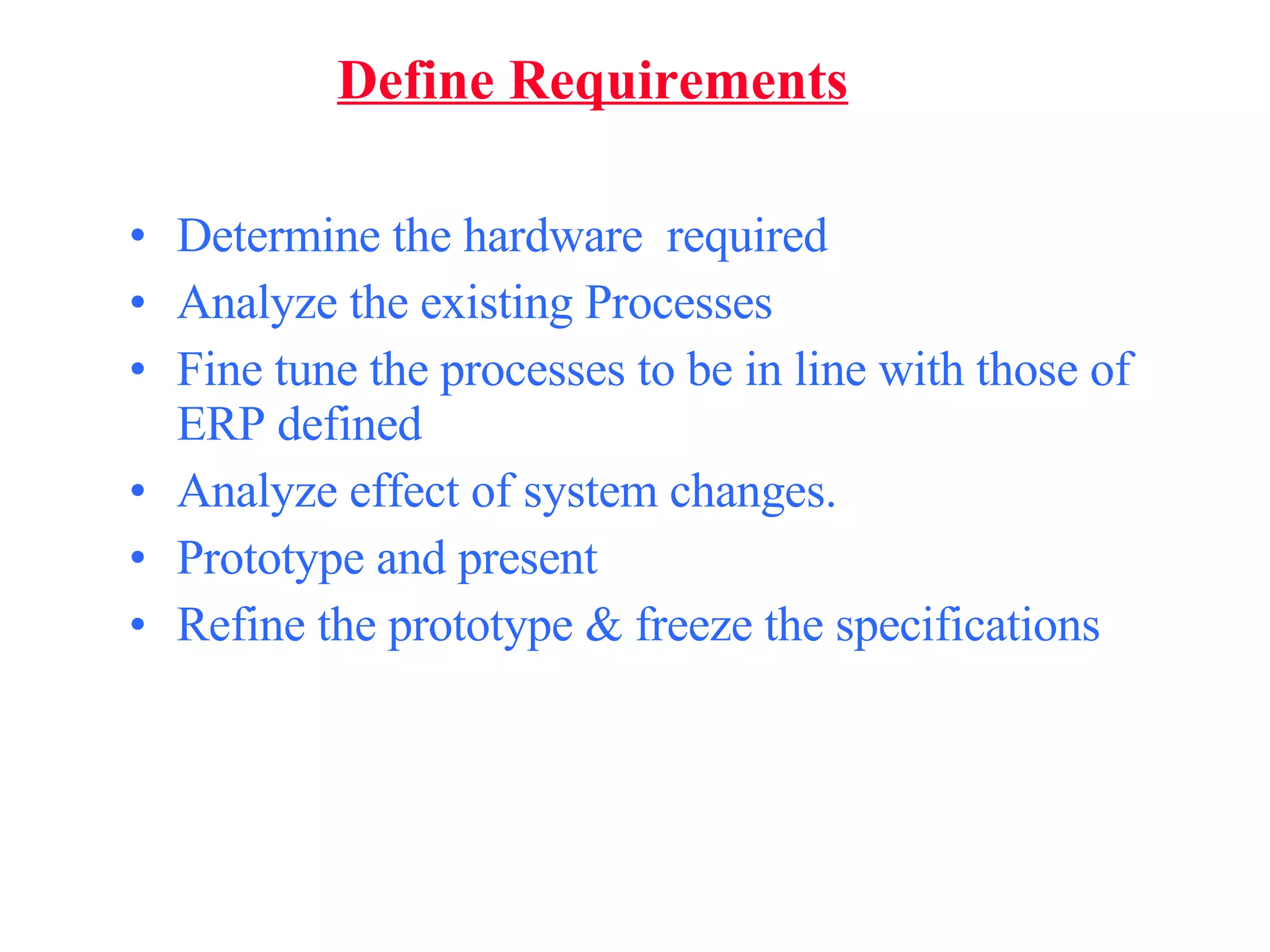Define Requirements Determine the hardware  required Analyze the existing Processes Fine tune the processes to be in line with those of ERP defined  Analyze effect of system changes. Prototype and present  Refine the prototype & freeze the specifications 
