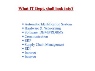 What IT Dept. shall look into? Automatic Identification System  Hardware & Networking Software  DBMS/RDBMS Communication ERP Supply Chain Management EDI Intranet Internet 