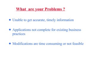 Unable to get accurate, timely information Applications not complete for existing business practices Modifications are time consuming or not   feasible What  are your Problems ? 