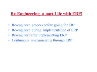 Re-Engineering -a part Life with ERP! Re-engineer  process before going for ERP Re-engineer  during  implementation of ERP Re-engineer after implementing ERP Continuous  re-engineering through ERP 